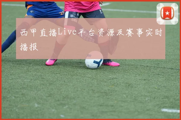 西甲直播Live平台资源及赛事实时播报