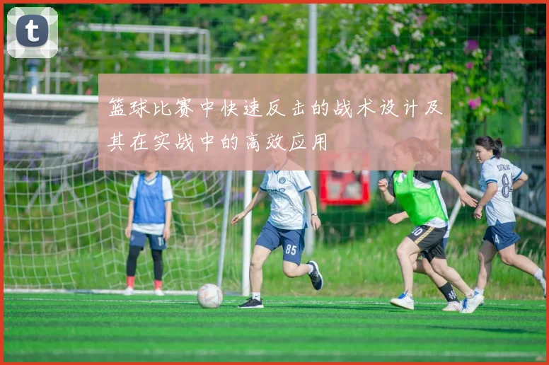 篮球比赛中快速反击的战术设计及其在实战中的高效应用