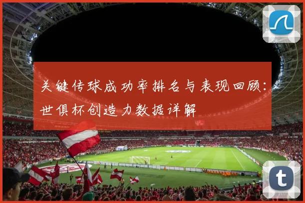 关键传球成功率排名与表现回顾：世俱杯创造力数据详解