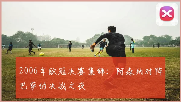 2006年欧冠决赛集锦：阿森纳对阵巴萨的决战之夜