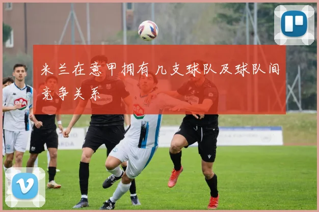 米兰在意甲拥有几支球队及球队间竞争关系