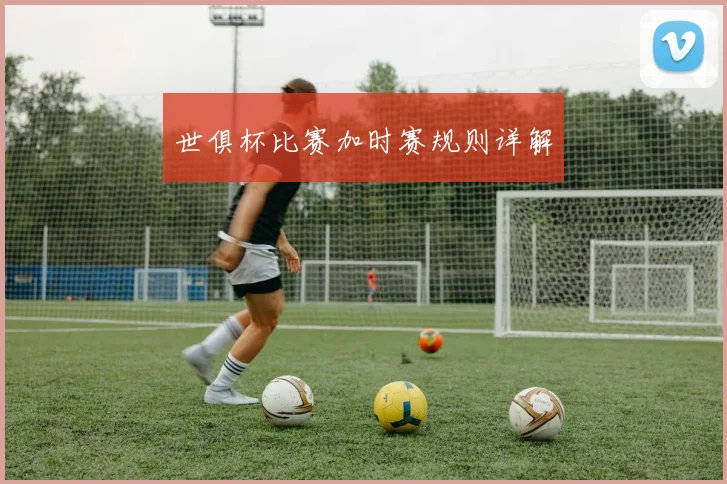 世俱杯比赛加时赛规则详解