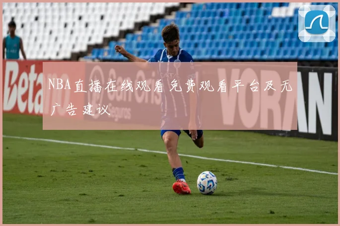 NBA直播在线观看免费观看平台及无广告建议