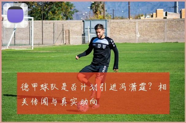 德甲球队是否计划引进冯潇霆？相关传闻与真实动向