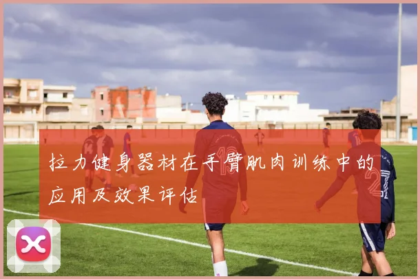 拉力健身器材在手臂肌肉训练中的应用及效果评估