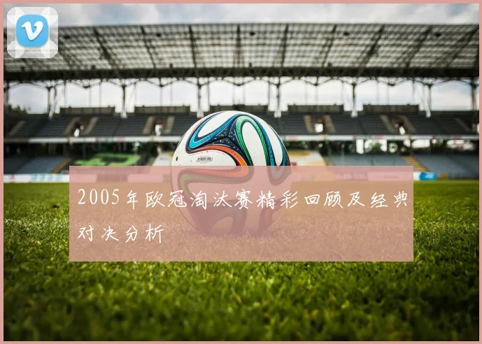 2005年欧冠淘汰赛精彩回顾及经典对决分析