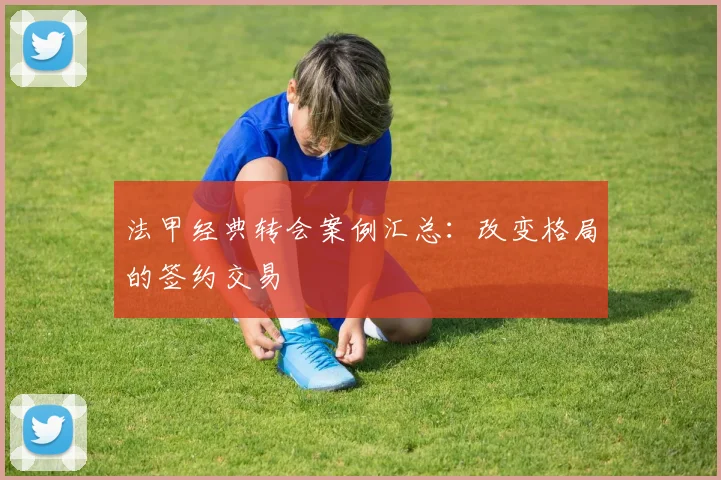 法甲经典转会案例汇总：改变格局的签约交易