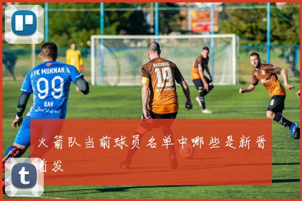 火箭队当前球员名单中哪些是新晋首发